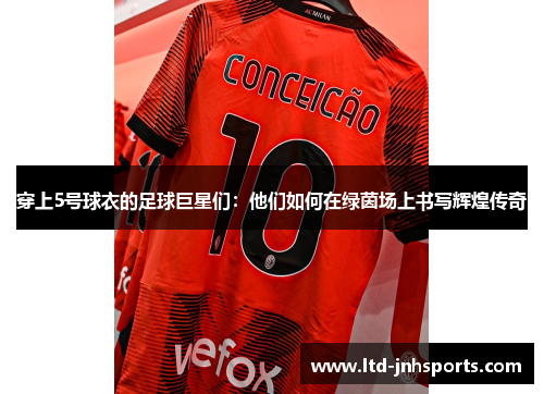 穿上5号球衣的足球巨星们：他们如何在绿茵场上书写辉煌传奇