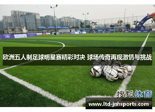 欧洲五人制足球明星赛精彩对决 球场传奇再现激情与挑战 欧洲五人制足球明星赛精彩对决 球场传奇再现激情与挑战
