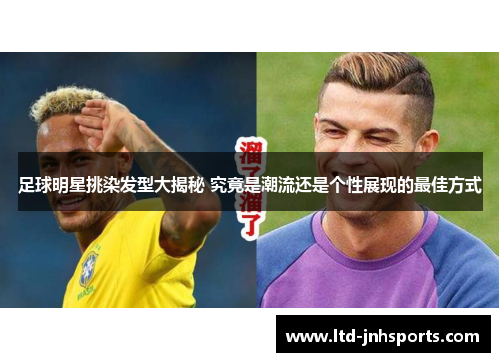 足球明星挑染发型大揭秘 究竟是潮流还是个性展现的最佳方式