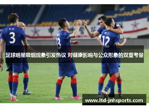 足球明星吸烟现象引发热议 对健康影响与公众形象的双重考量 足球明星吸烟现象引发热议 对健康影响与公众形象的双重考量