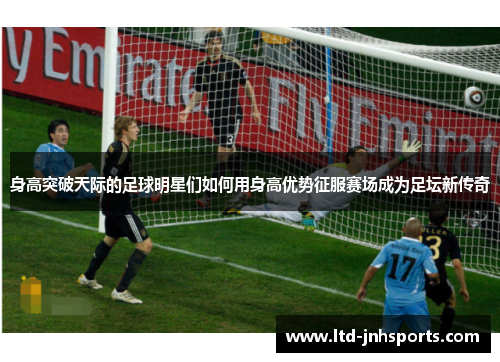 身高突破天际的足球明星们如何用身高优势征服赛场成为足坛新传奇