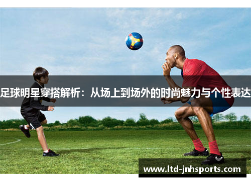 足球明星穿搭解析：从场上到场外的时尚魅力与个性表达