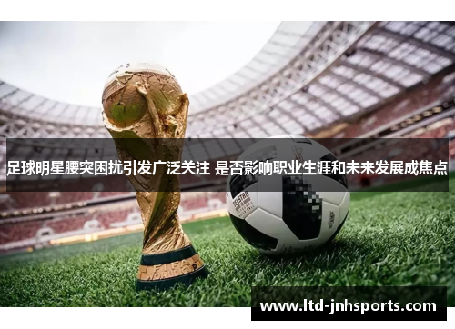 足球明星腰突困扰引发广泛关注 是否影响职业生涯和未来发展成焦点