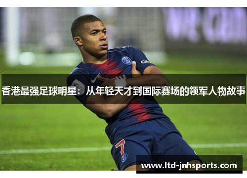 香港最强足球明星：从年轻天才到国际赛场的领军人物故事