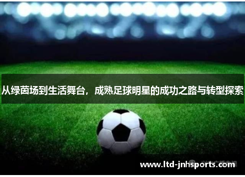 从绿茵场到生活舞台，成熟足球明星的成功之路与转型探索