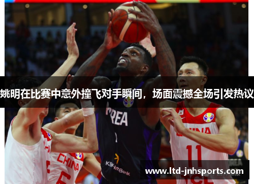 姚明在比赛中意外撞飞对手瞬间，场面震撼全场引发热议