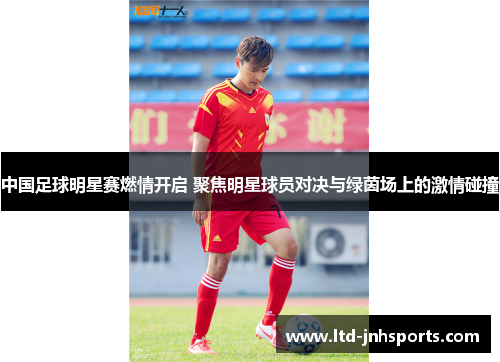 中国足球明星赛燃情开启 聚焦明星球员对决与绿茵场上的激情碰撞