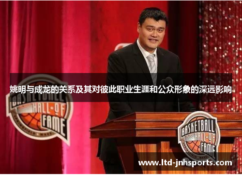 姚明与成龙的关系及其对彼此职业生涯和公众形象的深远影响