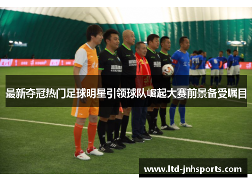 最新夺冠热门足球明星引领球队崛起大赛前景备受瞩目 最新夺冠热门足球明星引领球队崛起大赛前景备受瞩目