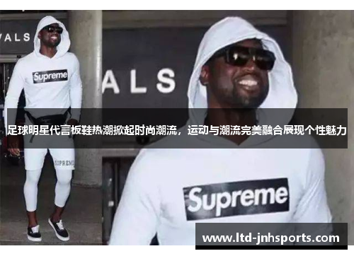 足球明星代言板鞋热潮掀起时尚潮流,运动与潮流完美融合展现个性魅力 足球明星代言板鞋热潮掀起时尚潮流,运动与潮流完美融合展现个性魅力