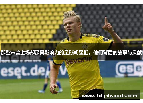 那些未曾上场却深具影响力的足球明星们，他们背后的故事与贡献