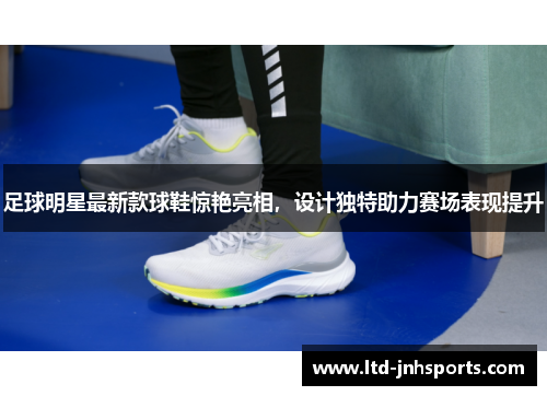 足球明星最新款球鞋惊艳亮相，设计独特助力赛场表现提升