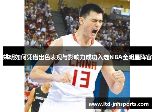 姚明如何凭借出色表现与影响力成功入选NBA全明星阵容