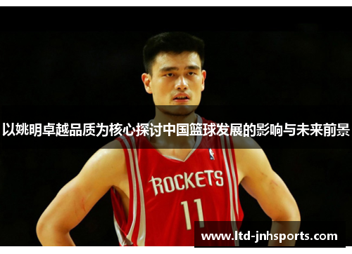 以姚明卓越品质为核心探讨中国篮球发展的影响与未来前景