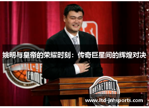 姚明与皇帝的荣耀时刻:传奇巨星间的辉煌对决 姚明与皇帝的荣耀时刻:传奇巨星间的辉煌对决