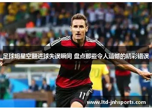 足球明星空翻进球失误瞬间 盘点那些令人遗憾的精彩错误