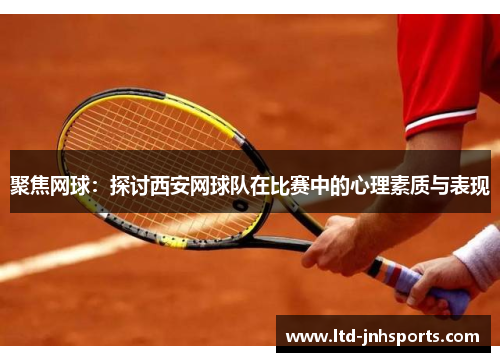 聚焦网球：探讨西安网球队在比赛中的心理素质与表现