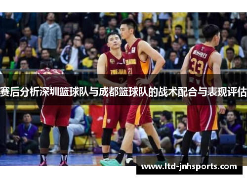 赛后分析深圳篮球队与成都篮球队的战术配合与表现评估