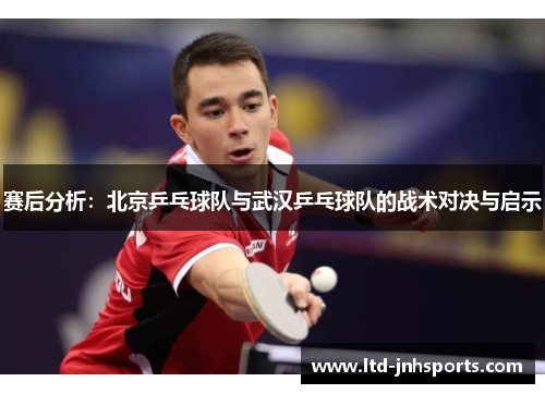 赛后分析：北京乒乓球队与武汉乒乓球队的战术对决与启示