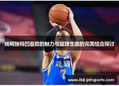 姚明独特凹面脸的魅力与篮球生涯的完美结合探讨