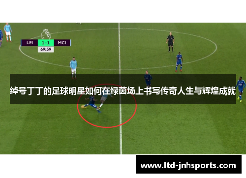 绰号丁丁的足球明星如何在绿茵场上书写传奇人生与辉煌成就