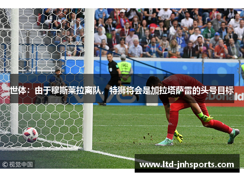 世体：由于穆斯莱拉离队，特狮将会是加拉塔萨雷的头号目标