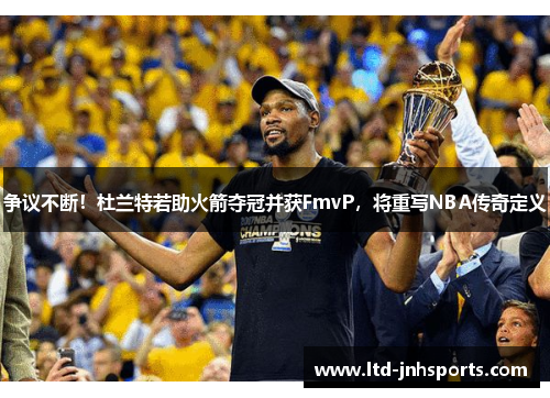 争议不断！杜兰特若助火箭夺冠并获FmvP，将重写NBA传奇定义