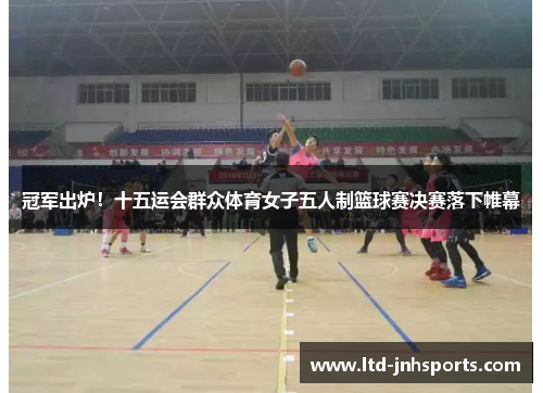 冠军出炉！十五运会群众体育女子五人制篮球赛决赛落下帷幕