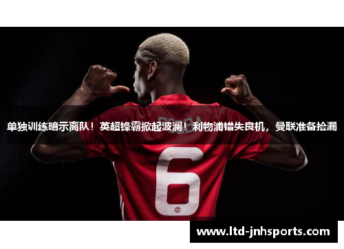 单独训练暗示离队！英超锋霸掀起波澜！利物浦错失良机，曼联准备捡漏