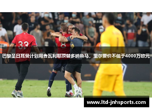 巴黎圣日耳曼计划用舍瓦利耶顶替多纳鲁马，里尔要价不低于4000万欧元