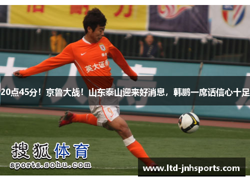 20点45分！京鲁大战！山东泰山迎来好消息，韩鹏一席话信心十足