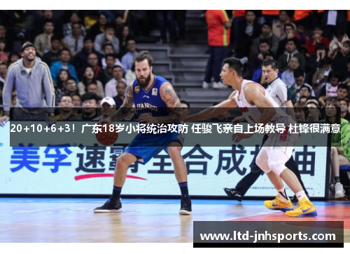 20+10+6+3！广东18岁小将统治攻防 任骏飞亲自上场教导 杜锋很满意