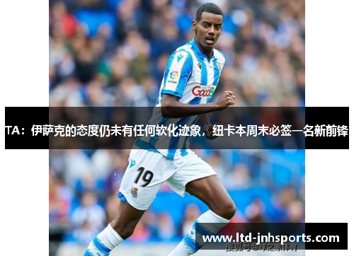 TA：伊萨克的态度仍未有任何软化迹象，纽卡本周末必签一名新前锋