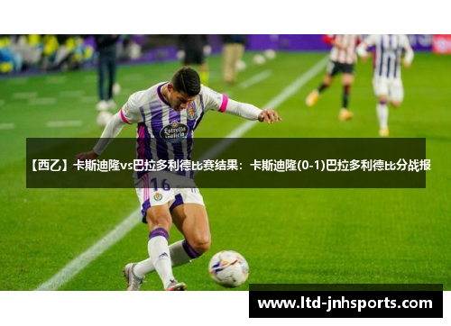 【西乙】卡斯迪隆vs巴拉多利德比赛结果：卡斯迪隆(0-1)巴拉多利德比分战报